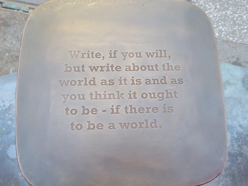 Chair inscription - "Write, if you will, but write about the world as it is and as you think it ought to be - if there is to be a world."